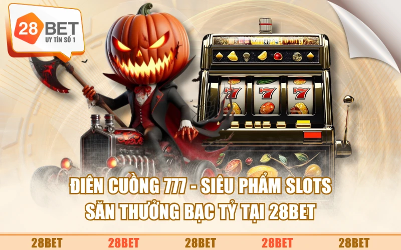 Điên Cuồng 777 - Siêu Phẩm Slots Săn Thưởng Bạc Tỷ Tại 28BET